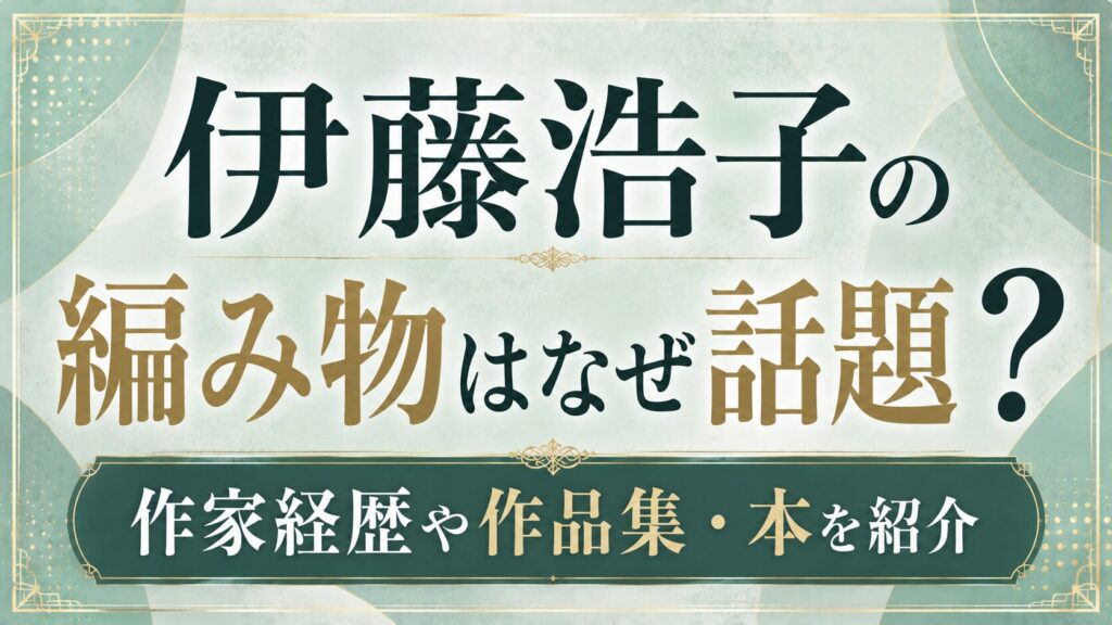 伊藤浩子の編み物はなぜ話題？作家経歴や作品集・本を紹介の記事のアイキャッチ画像